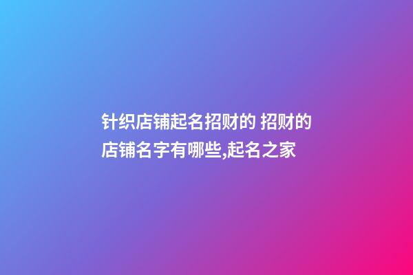 针织店铺起名招财的 招财的店铺名字有哪些,起名之家-第1张-店铺起名-玄机派